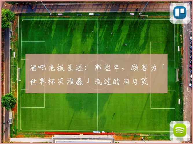 酒吧老板亲述:那些年,顾客为「世界杯买谁赢」流过的泪与笑