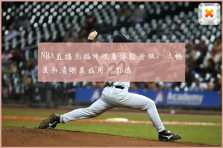 NBA直播无插件观看体验升级,流畅度和清晰度成用户首选