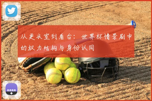 从更衣室到看台:世界杯情景剧中的权力结构与身份认同