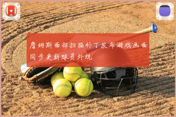 詹姆斯面部扫描补丁发布游戏画面同步更新球员外观