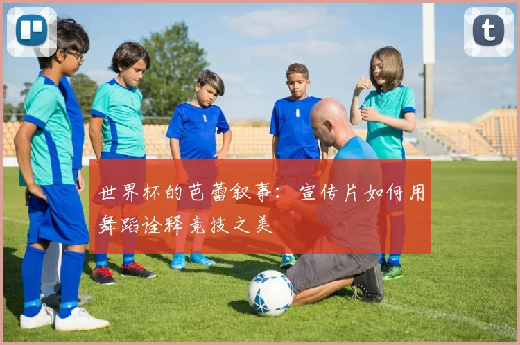 世界杯的芭蕾叙事:宣传片如何用舞蹈诠释竞技之美