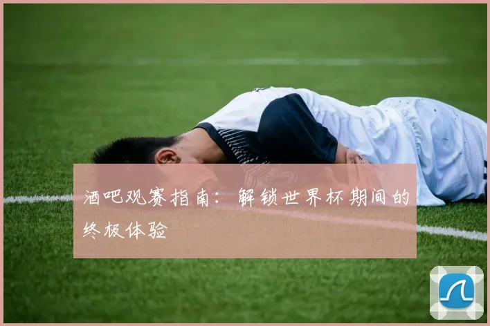 酒吧观赛指南:解锁世界杯期间的终极体验