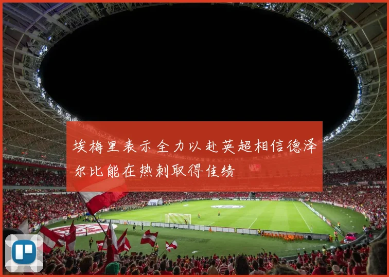 埃梅里表示全力以赴英超相信德泽尔比能在热刺取得佳绩