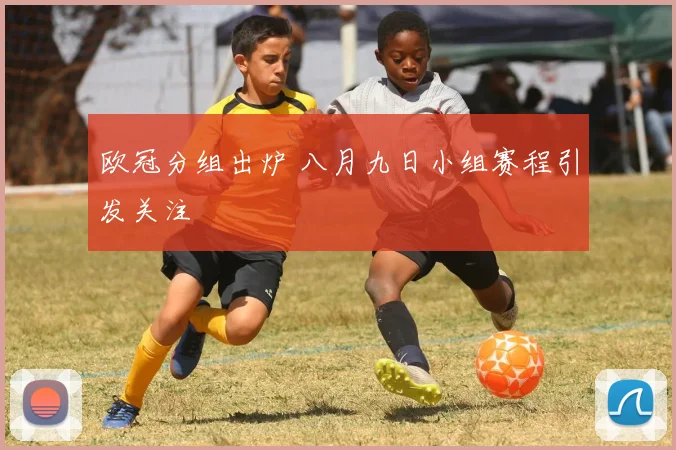 欧冠分组出炉 八月九日小组赛程引发关注