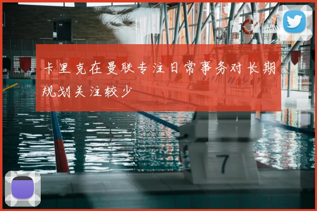 卡里克在曼联专注日常事务对长期规划关注较少