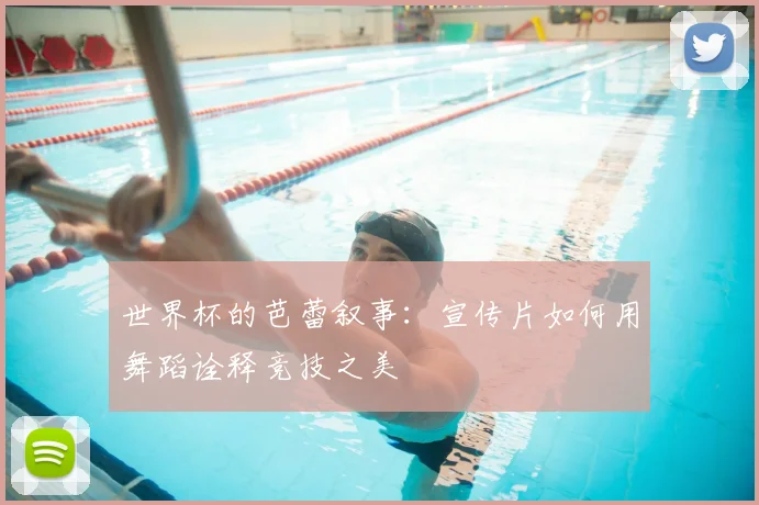 世界杯的芭蕾叙事:宣传片如何用舞蹈诠释竞技之美