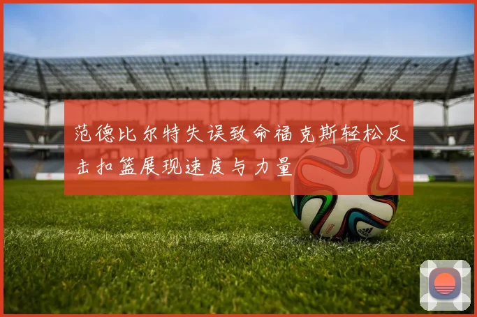 范德比尔特失误致命福克斯轻松反击扣篮展现速度与力量