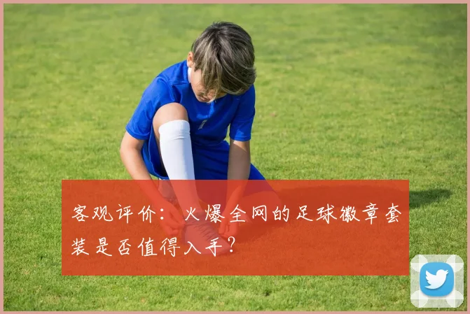 客观评价:火爆全网的足球徽章套装是否值得入手?