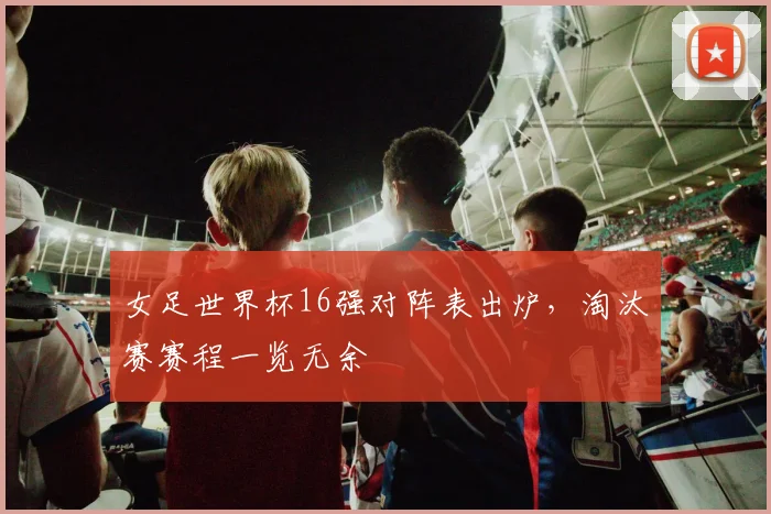 女足世界杯16强对阵表出炉,淘汰赛赛程一览无余