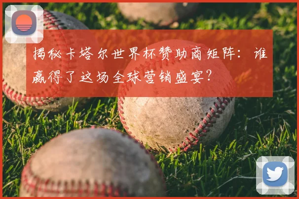 揭秘卡塔尔世界杯赞助商矩阵:谁赢得了这场全球营销盛宴?