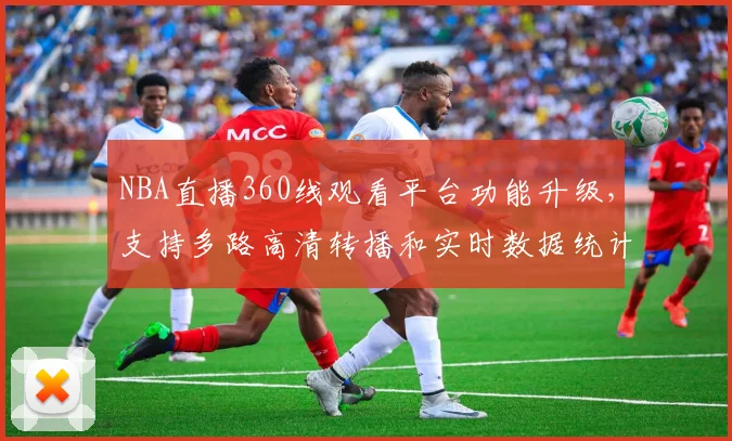 NBA直播360线观看平台功能升级，支持多路高清转播和实时数据统计