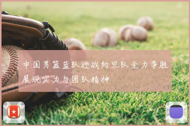 中国男篮蓝队迎战约旦队全力争胜展现实力与团队精神