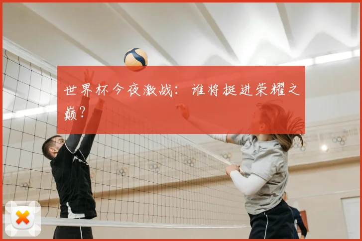 世界杯今夜激战:谁将挺进荣耀之巅?