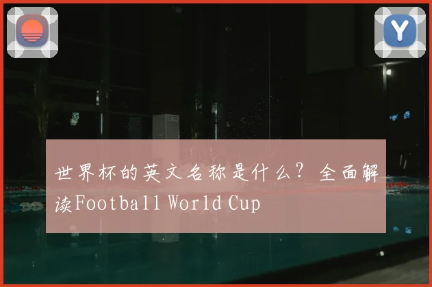 世界杯的英文名称是什么?全面解读Football World Cup