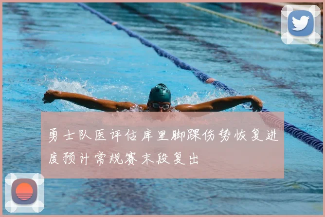 勇士队医评估库里脚踝伤势恢复进度预计常规赛末段复出