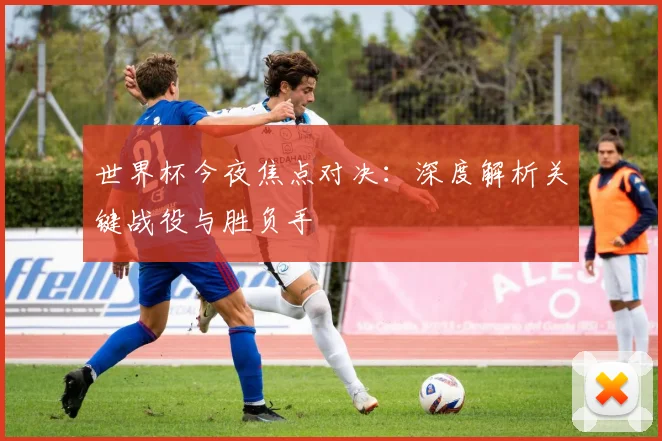 世界杯今夜焦点对决:深度解析关键战役与胜负手