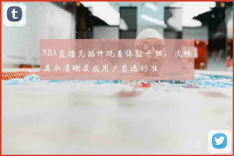 NBA直播无插件观看体验升级,流畅度和清晰度成用户首选标准