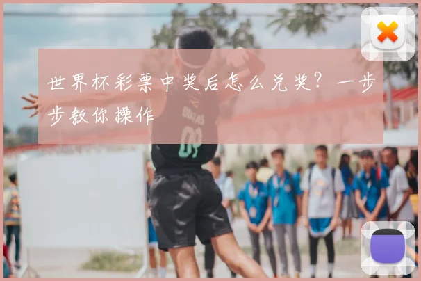 世界杯彩票中奖后怎么兑奖?一步步教你操作