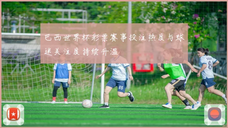 巴西世界杯彩票赛事投注热度与球迷关注度持续升温