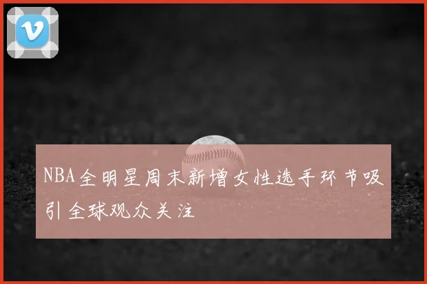 NBA全明星周末新增女性选手环节吸引全球观众关注