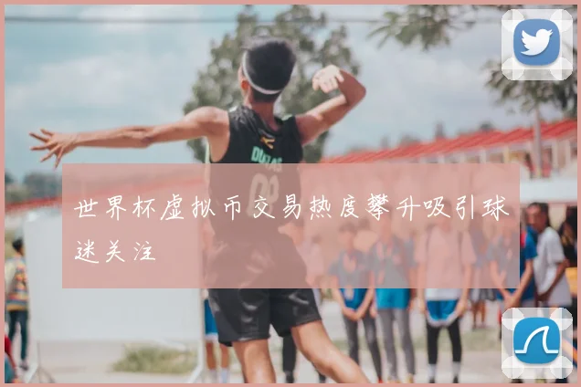 世界杯虚拟币交易热度攀升吸引球迷关注