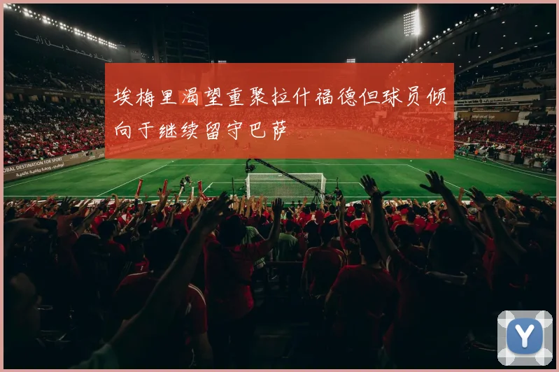 埃梅里渴望重聚拉什福德但球员倾向于继续留守巴萨