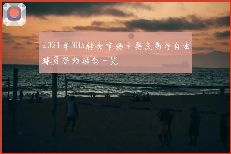 2021年NBA转会市场主要交易与自由球员签约动态一览