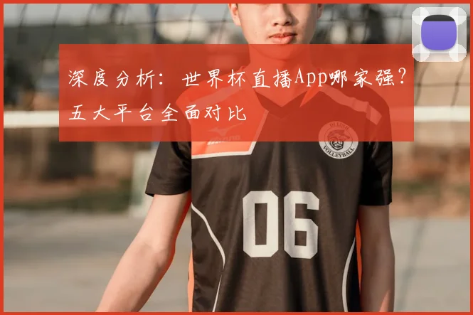 深度分析:世界杯直播App哪家强?五大平台全面对比