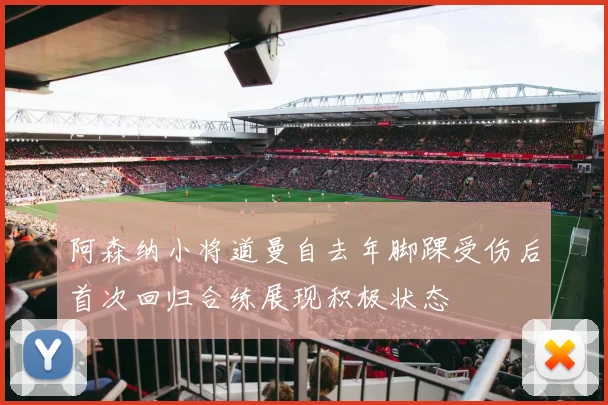 阿森纳小将道曼自去年脚踝受伤后首次回归合练展现积极状态