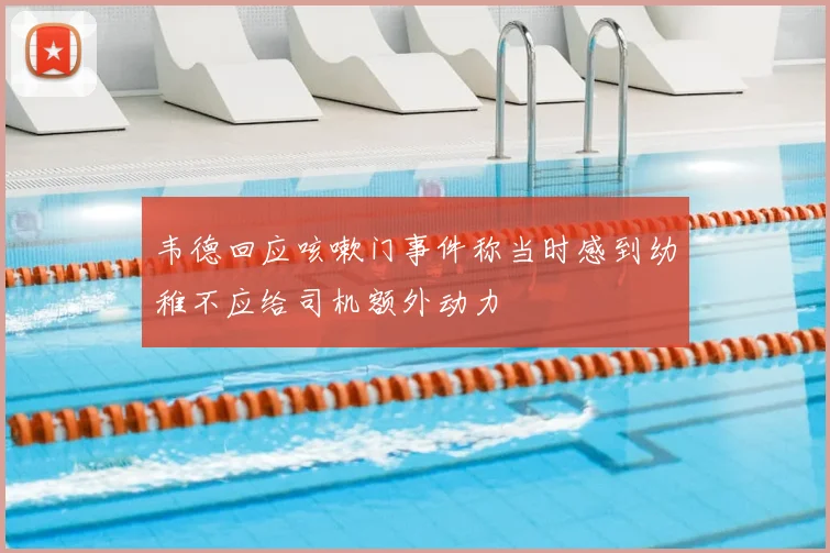 韦德回应咳嗽门事件称当时感到幼稚不应给司机额外动力