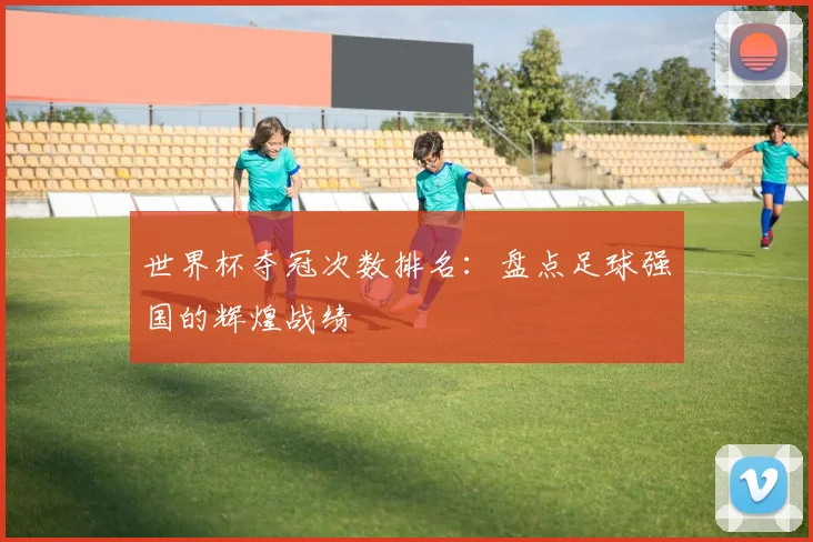 世界杯夺冠次数排名:盘点足球强国的辉煌战绩