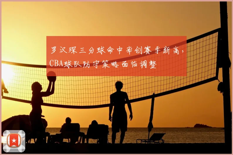 罗汉琛三分球命中率创赛季新高,CBA球队防守策略面临调整
