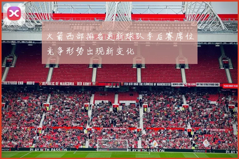 火箭西部排名更新球队季后赛席位竞争形势出现新变化