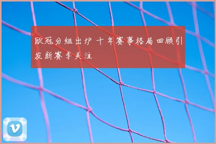 欧冠分组出炉 十年赛事格局回顾引发新赛季关注