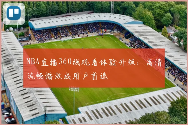 NBA直播360线观看体验升级,高清流畅播放成用户首选