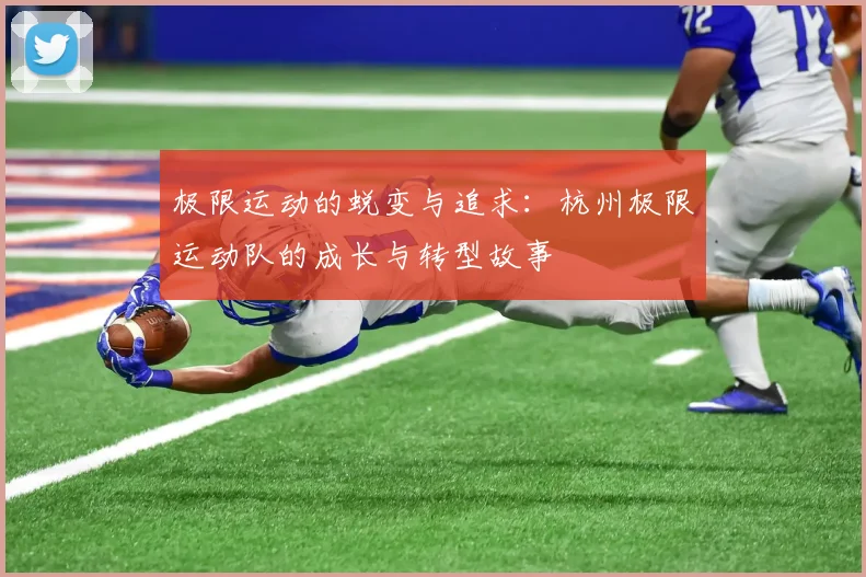 极限运动的蜕变与追求:杭州极限运动队的成长与转型故事