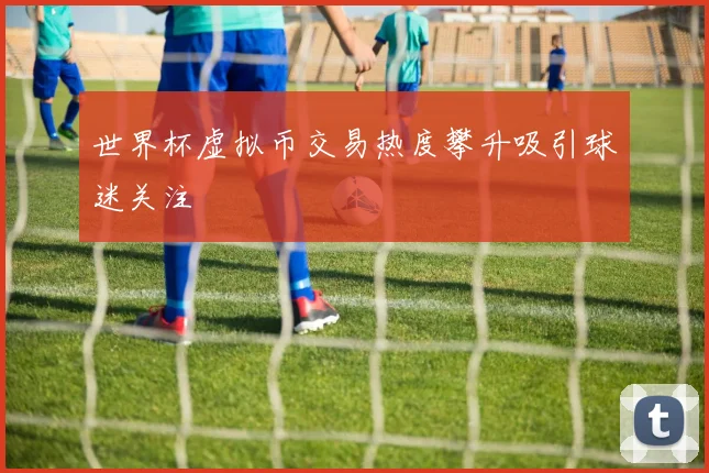世界杯虚拟币交易热度攀升吸引球迷关注