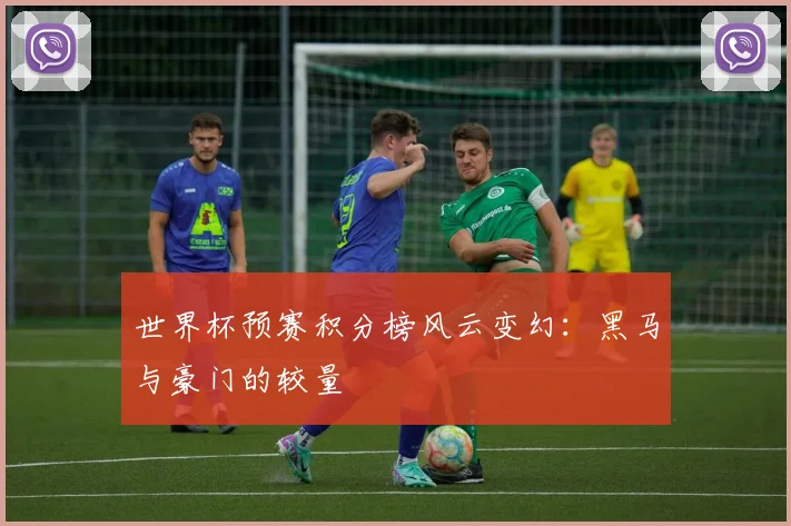 世界杯预赛积分榜风云变幻:黑马与豪门的较量