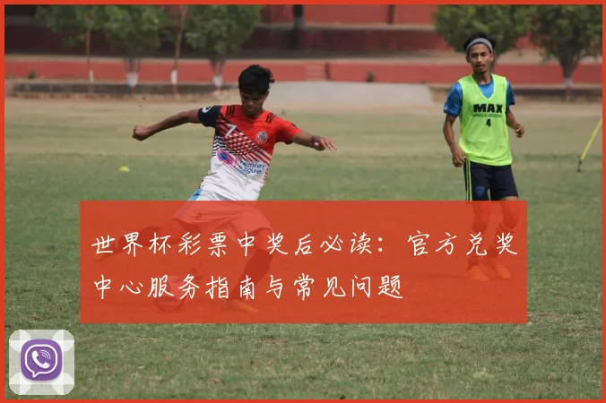 世界杯彩票中奖后必读:官方兑奖中心服务指南与常见问题