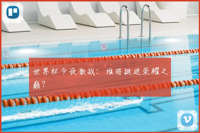 世界杯今夜激战:谁将挺进荣耀之巅?