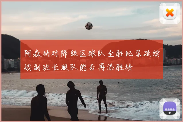 阿森纳对降级区球队全胜纪录延续战副班长狼队能否再添胜绩