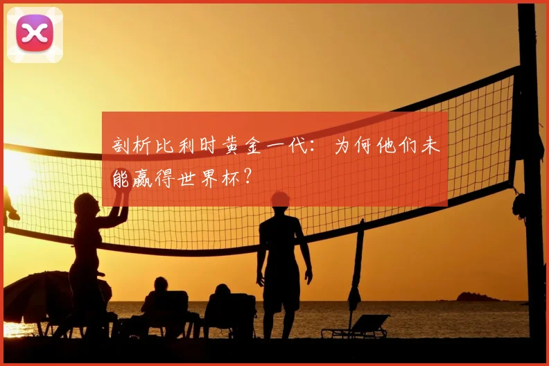 剖析比利时黄金一代:为何他们未能赢得世界杯?
