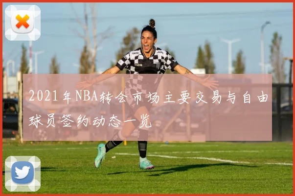 2021年NBA转会市场主要交易与自由球员签约动态一览