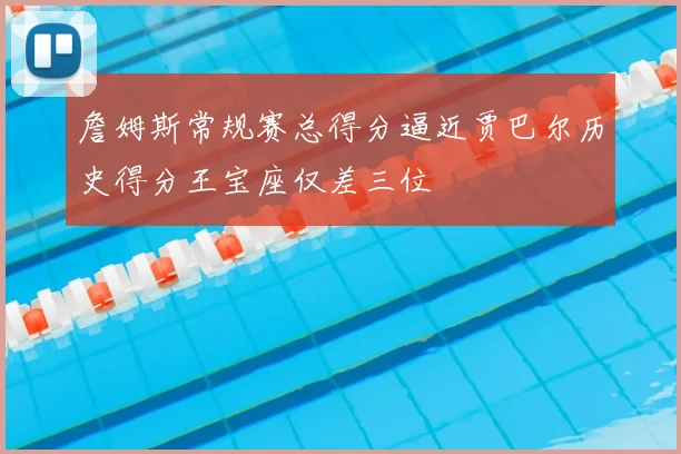 詹姆斯常规赛总得分逼近贾巴尔历史得分王宝座仅差三位