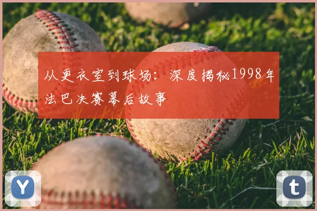 从更衣室到球场：深度揭秘1998年法巴决赛幕后故事