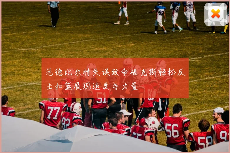 范德比尔特失误致命福克斯轻松反击扣篮展现速度与力量