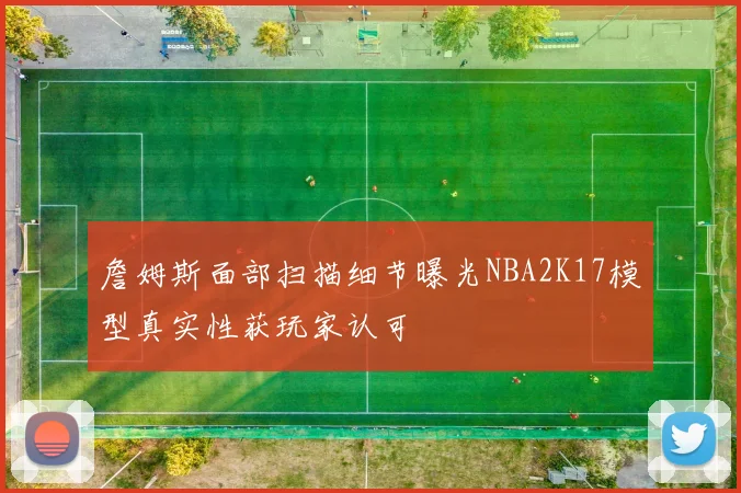 詹姆斯面部扫描细节曝光NBA2K17模型真实性获玩家认可