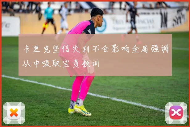 卡里克坚信失利不会影响全局强调从中吸取宝贵教训