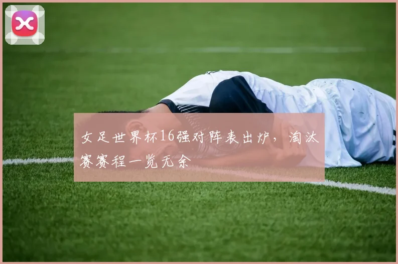 女足世界杯16强对阵表出炉,淘汰赛赛程一览无余