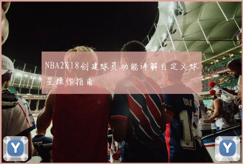 NBA2K18创建球员功能详解自定义球星操作指南